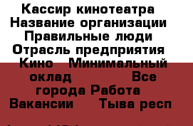 Кассир кинотеатра › Название организации ­ Правильные люди › Отрасль предприятия ­ Кино › Минимальный оклад ­ 24 000 - Все города Работа » Вакансии   . Тыва респ.